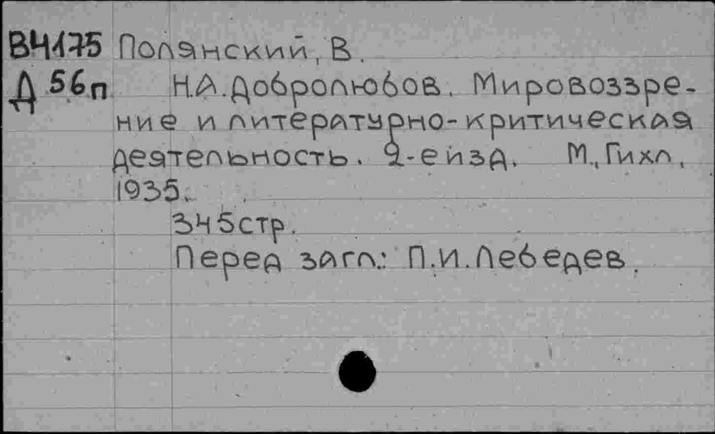 ﻿ВЧ445 Поранении,В.
Д 5£п Н.А.До6рог\нэ6ое>. Мировоззрение и нитерАтзрно-критичеси^а деятельность. У.-ейзА. И.,Гиха, 1935. >
ЗН5стр. .....
Пере^ ьлггс П.и.Пеберев.